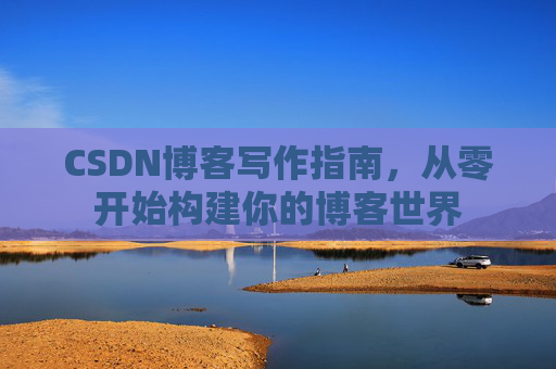 CSDN博客写作指南,从零开始构建你的博客世界 CSDN博客写作指南,从零开始构建你的博客世界